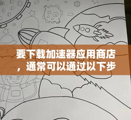 要下载加速器应用商店，通常可以通过以下步骤进行