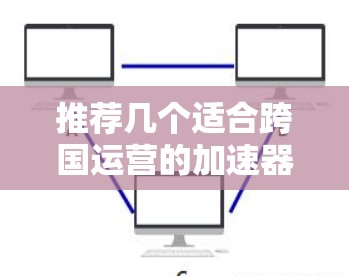 推荐几个适合跨国运营的加速器，基于不同的企业需求和预算