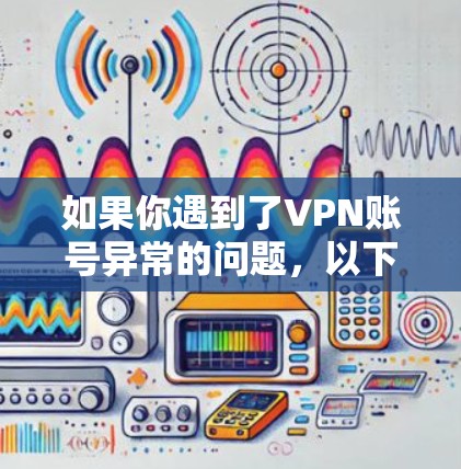 如果你遇到了VPN账号异常的问题，以下是一些可能的原因和解决方法