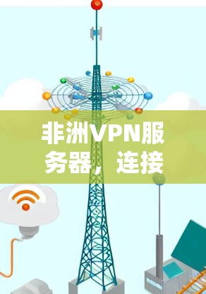 非洲VPN服务器，连接全球的无缝通信