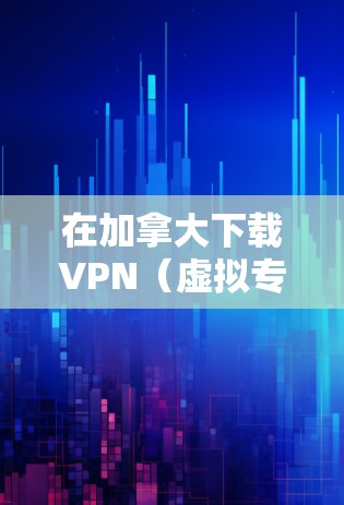 在加拿大下载VPN（虚拟专用网络）可以帮助你访问受限的网站、保护隐私或匿名访问互联网。以下是一些推荐的VPN服务和下载指南