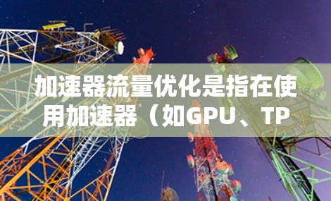 加速器流量优化是指在使用加速器（如GPU、TPU等）加速数据处理任务时，优化数据的输入和输出流，以提高加速器的处理效率和吞吐量。以下是一些常见的加速器流量优化策略和建议