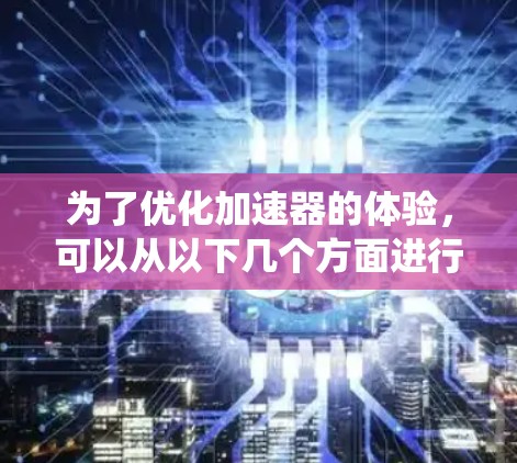 为了优化加速器的体验，可以从以下几个方面进行系统性优化