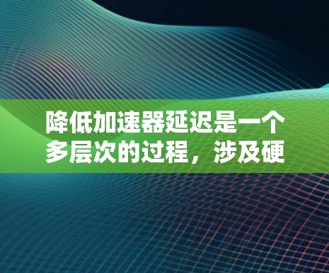 降低加速器延迟是一个多层次的过程，涉及硬件、软件、监控和自动化等多个方面。以下是具体的步骤和工具，帮助有效降低加速器延迟
