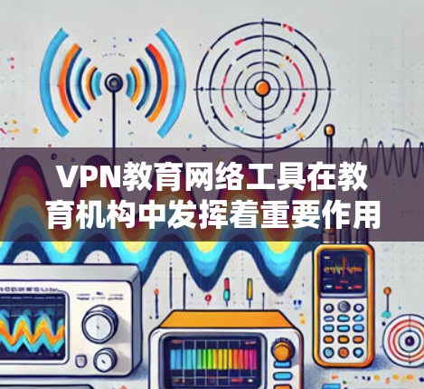VPN教育网络工具在教育机构中发挥着重要作用，提供了安全连接到校内资源的能力，同时保护了敏感数据。以下是对VPN教育网络工具的详细分析