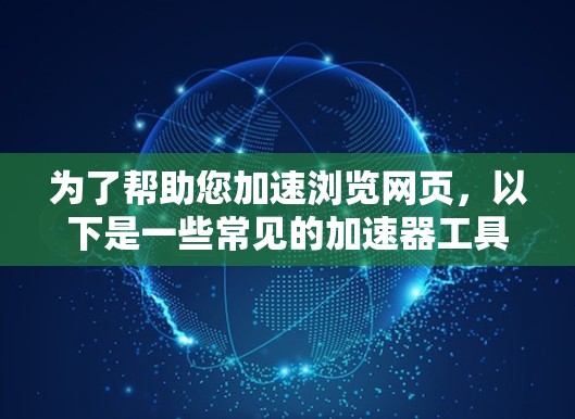 为了帮助您加速浏览网页，以下是一些常见的加速器工具和方法，您可以根据需求选择适合的解决方案