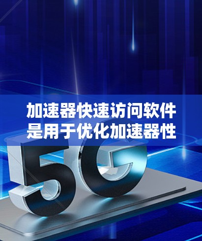 加速器快速访问软件是用于优化加速器性能的软件，通过提高数据访问效率和减少延迟来提升整体性能。以下是对这一主题的详细总结