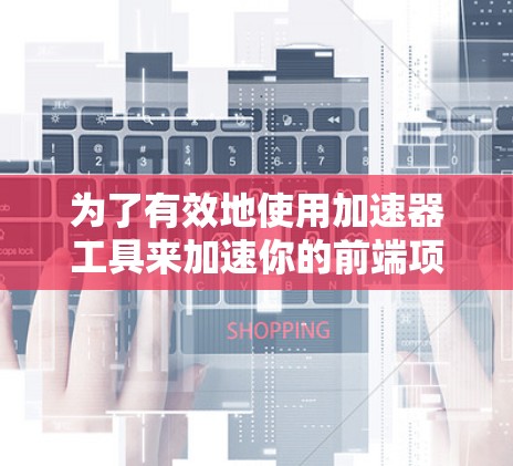 为了有效地使用加速器工具来加速你的前端项目开发，以下是一个结构化的步骤指南