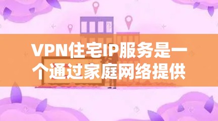 VPN住宅IP服务是一个通过家庭网络提供安全、可管理的互联网访问服务，适用于家庭成员管理和资源保护。以下是关于VPN住宅IP服务的详细介绍和建议