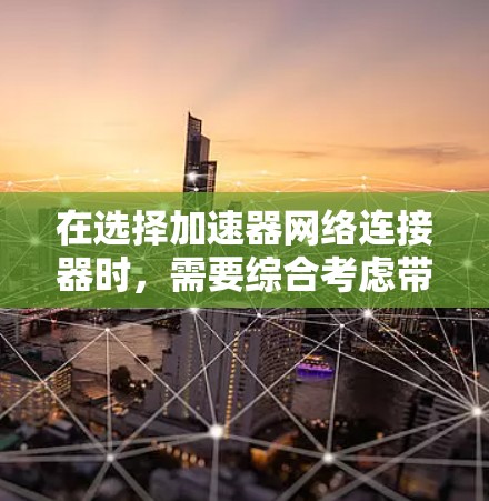在选择加速器网络连接器时，需要综合考虑带宽、延迟、稳定性、兼容性和成本等因素。以下是一些推荐的网络连接器，适用于不同的加速器和网络场景