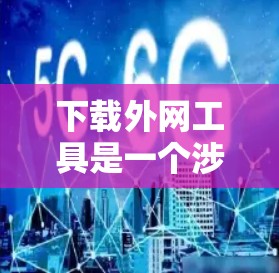 下载外网工具是一个涉及多个步骤和考虑因素的过程，以下是详细的步骤指南