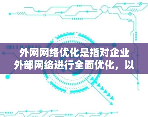 外网网络优化是指对企业外部网络进行全面优化，以提升网络性能、降低延迟、增强安全性和提高稳定性。以下是一些关键的外网网络优化方法和策略