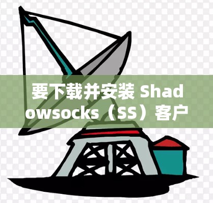 要下载并安装 Shadowsocks（SS）客户端，您可以按照以下步骤操作