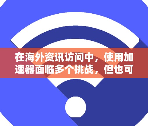 在海外资讯访问中，使用加速器面临多个挑战，但也可以通过有效的技术和策略加以解决。以下是对这一问题的详细分析和解决方案