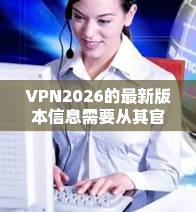 VPN2026的最新版本信息需要从其官方渠道获取，因为该名称可能指代不同的VPN服务或软件。如果你指的是某个特定的VPN软件或服务，请提供更多信息，以便我能更准确地帮助你查找最新版本