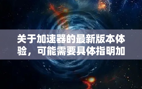 关于加速器的最新版本体验，可能需要具体指明加速器的类型，因为加速器可以指代不同的东西，例如