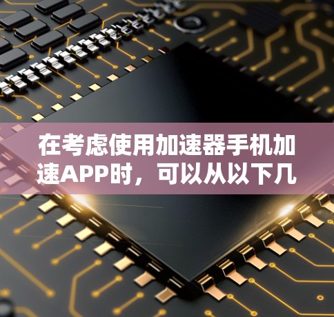 在考虑使用加速器手机加速APP时，可以从以下几个方面进行评估和选择
