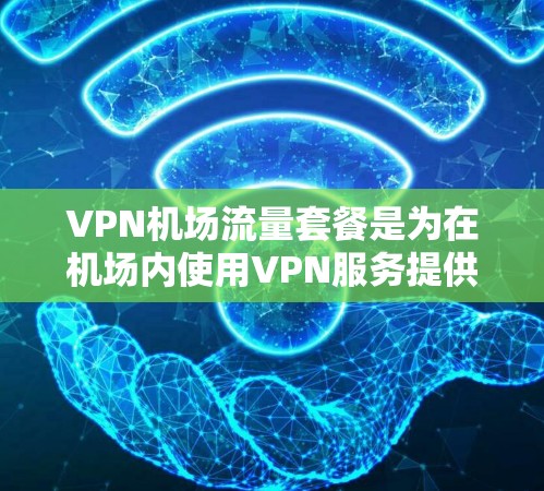 VPN机场流量套餐是为在机场内使用VPN服务提供的特定流量或访问限制的服务，旨在满足用户在飞行期间的网络需求。以下是对该套餐的详细分析和建议