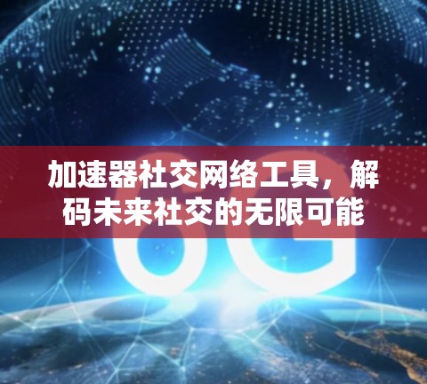 加速器社交网络工具，解码未来社交的无限可能