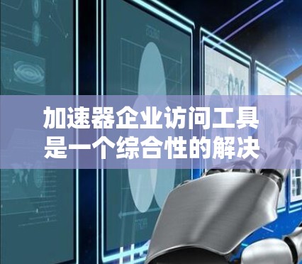 加速器企业访问工具是一个综合性的解决方案，旨在帮助企业高效管理和优化加速器性能，提升数据传输效率。以下是对这些工具的详细分类和总结