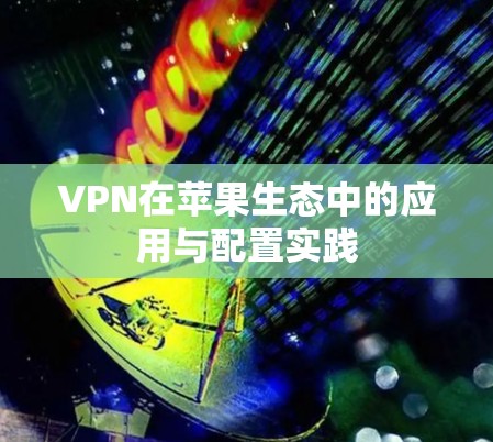 VPN在苹果生态中的应用与配置实践