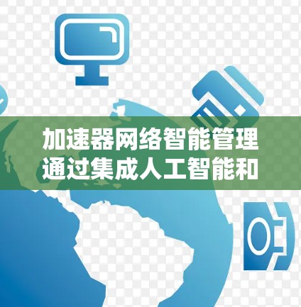 加速器网络智能管理通过集成人工智能和机器学习等技术，显著提升了网络的效率和可靠性。以下是对这一技术的详细分析和总结