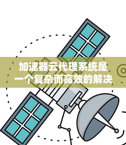 加速器云代理系统是一个复杂而高效的解决方案，旨在优化云环境中的数据处理和资源管理。以下是对该系统的详细分析和总结