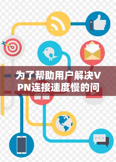 为了帮助用户解决VPN连接速度慢的问题，我整理了一份详细的解决方案，涵盖了各个可能的原因和相应的解决方法