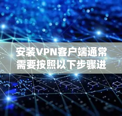 安装VPN客户端通常需要按照以下步骤进行。具体步骤可能因VPN服务类型或操作系统而有所不同。请根据你的情况选择相应的指引