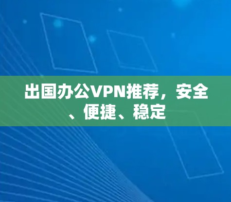 出国办公VPN推荐，安全、便捷、稳定