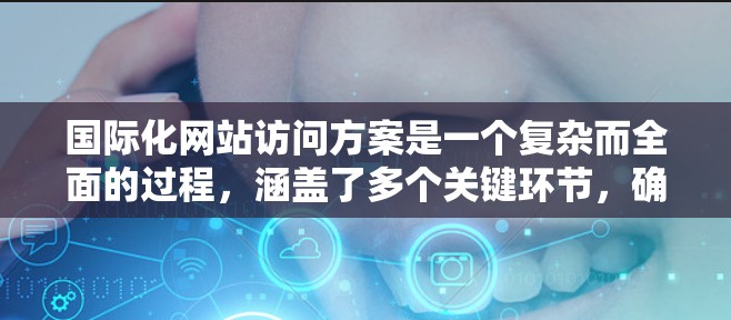 国际化网站访问方案是一个复杂而全面的过程，涵盖了多个关键环节，确保网站在不同国家和地区的用户中得到广泛访问和良好体验。以下是一个结构化的国际化网站访问方案