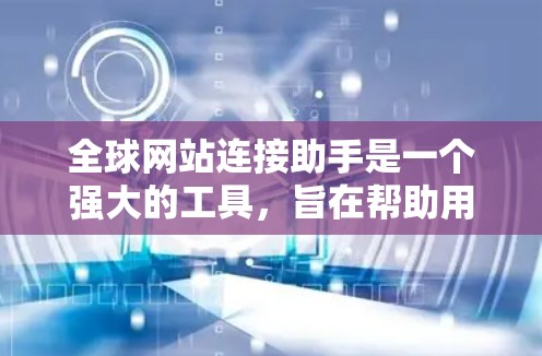 全球网站连接助手是一个强大的工具，旨在帮助用户克服网络限制，访问全球范围内的网站。以下是该工具的详细信息和评价