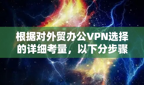根据对外贸办公VPN选择的详细考量，以下分步骤总结和建议