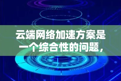 云端网络加速方案是一个综合性的问题，涉及多个技术和实际应用的考量。以下是对云端网络加速方案的详细分析和总结