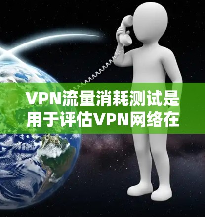 VPN流量消耗测试是用于评估VPN网络在不同条件下的性能表现，包括带宽使用率、延迟、丢包率等关键指标。以下是详细的步骤和方法