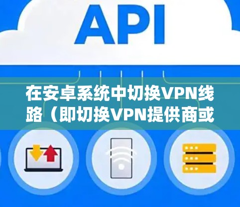 在安卓系统中切换VPN线路（即切换VPN提供商或服务器）通常需要按照以下步骤操作