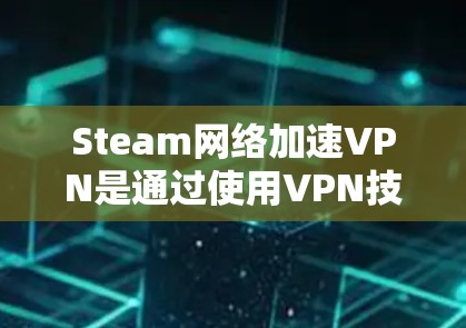 Steam网络加速VPN是通过使用VPN技术来优化Steam下载速度的工具，帮助用户更快下载游戏和其他内容。以下是对此服务的详细分析