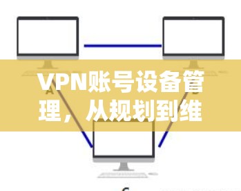 VPN账号设备管理，从规划到维护的全流程指南