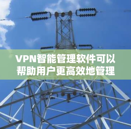 VPN智能管理软件可以帮助用户更高效地管理和监控VPN（虚拟专用网络）服务器和配置，自动化处理VPN的相关任务，提高管理效率。以下是一些可能的功能和解决方案