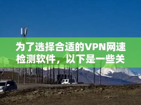 为了选择合适的VPN网速检测软件，以下是一些关键点和建议