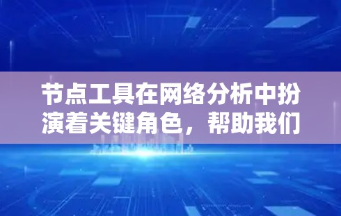 节点工具在网络分析中扮演着关键角色，帮助我们理解和操作复杂的网络结构。以下是节点工具的分类及其应用场景