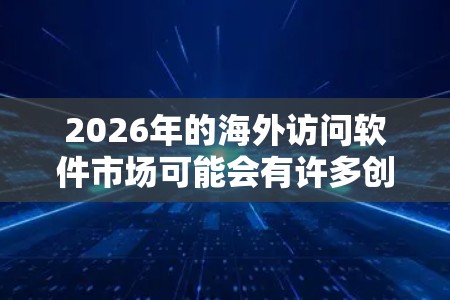 2026年的海外访问软件市场可能会有许多创新和升级，具体哪些软件会被广泛使用还需要根据技术发展和用户需求来判断。不过，以下是一些2026年可能会继续被广泛使用的海外访问相关软件的预测和可能的趋势