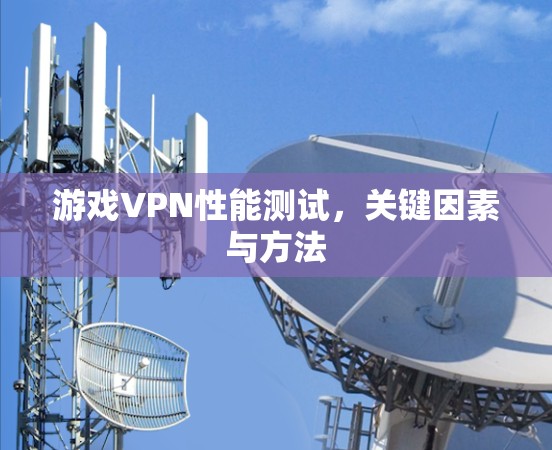 游戏VPN性能测试，关键因素与方法