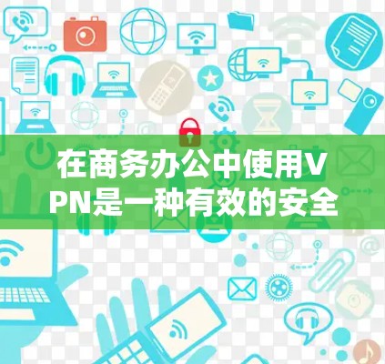 在商务办公中使用VPN是一种有效的安全策略，特别适合需要远程访问公司资源的员工。以下是对使用VPN的详细分析和建议