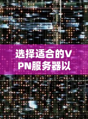 选择适合的VPN服务器以满足您的需求，以下是关键考虑因素和建议