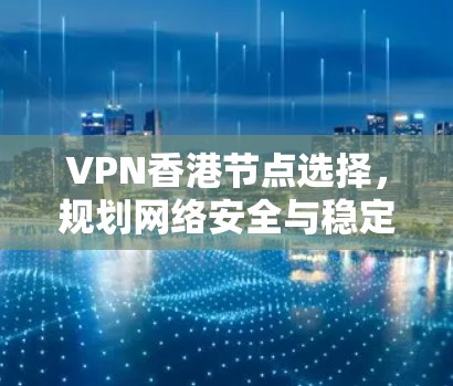 VPN香港节点选择，规划网络安全与稳定