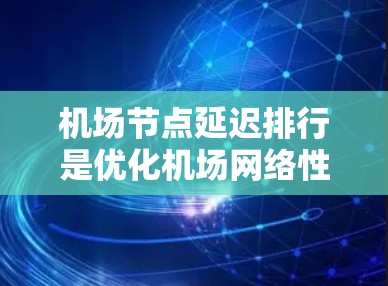 机场节点延迟排行是优化机场网络性能的重要步骤，帮助识别延迟高的设备并进行必要的维护或升级，以提升整体运行效率。以下是对该问题的详细分析和总结