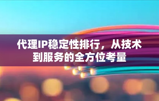 代理IP稳定性排行，从技术到服务的全方位考量