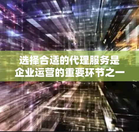 选择合适的代理服务是企业运营的重要环节之一，直接影响到业务的效率和成本控制。以下是一份代理服务选择指南，帮助您快速找到最适合的代理服务方案