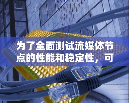 为了全面测试流媒体节点的性能和稳定性，可以按照以下步骤进行